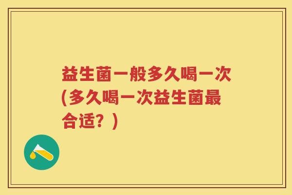 益生菌一般多久喝一次(多久喝一次益生菌合适?) 益生菌一般多久喝一次(多久喝一次益生菌合适?)