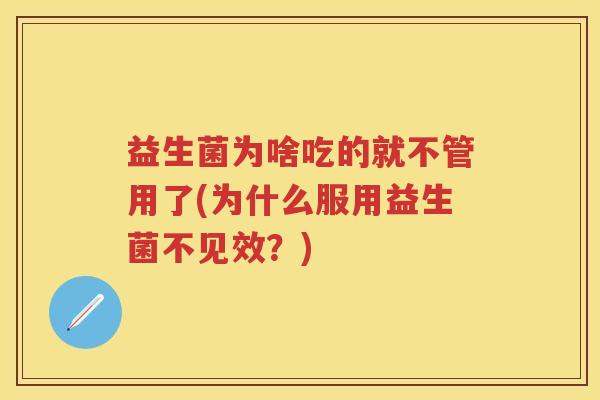 益生菌为啥吃的就不管用了(为什么服用益生菌不见效?) 益生菌为啥吃的就不管用了(为什么服用益生菌不见效?)