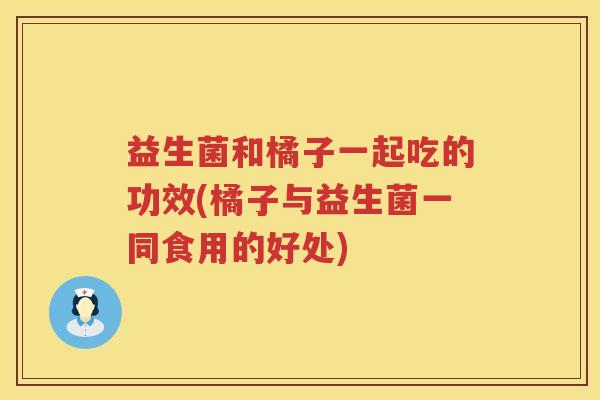 益生菌和橘子一起吃的功效(橘子与益生菌一同食用的好处)
