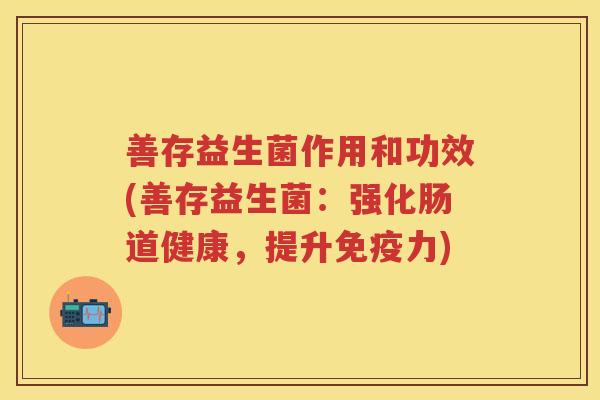 善存益生菌作用和功效(善存益生菌：强化肠道健康，提升力)
