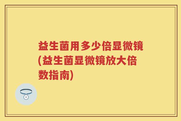 益生菌用多少倍显微镜(益生菌显微镜放大倍数指南) 益生菌用多少倍显微镜(益生菌显微镜放大倍数指南)