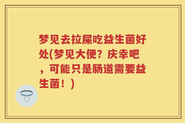 梦见去拉屎吃益生菌好处(梦见大便?庆幸吧,可能只是肠道需要益生菌!) 梦见去拉屎吃益生菌好处(梦见大便?庆幸吧,可能只是肠道需要益生菌!)
