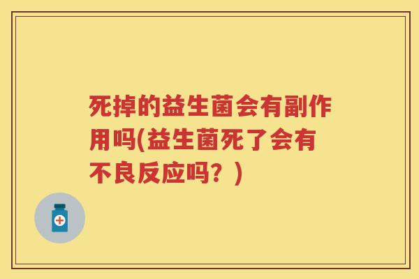 死掉的益生菌会有副作用吗(益生菌死了会有不良反应吗？)
