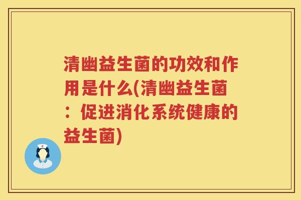 清幽益生菌的功效和作用是什么(清幽益生菌:促进消化系统健康的益生菌) 清幽益生菌的功效和作用是什么(清幽益生菌:促进消化系统健康的益生菌)