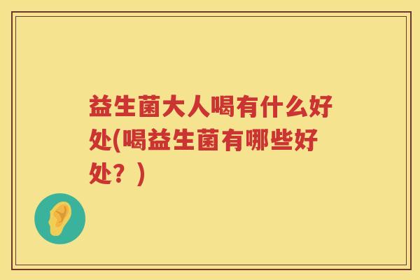 益生菌大人喝有什么好处(喝益生菌有哪些好处？)