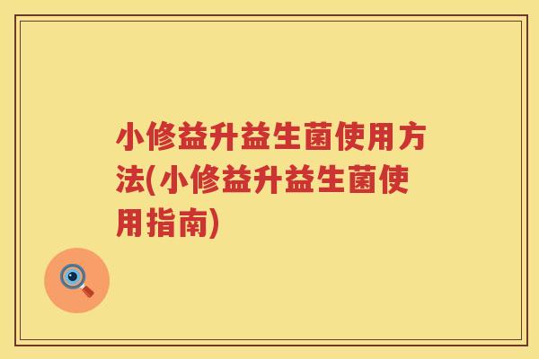小修益升益生菌使用方法(小修益升益生菌使用指南) 小修益升益生菌使用方法(小修益升益生菌使用指南)