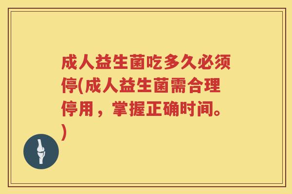 成人益生菌吃多久必须停(成人益生菌需合理停用,掌握正确时间。) 成人益生菌吃多久必须停(成人益生菌需合理停用,掌握正确时间。)