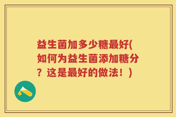 益生菌加多少糖好(如何为益生菌添加糖分?这是好的做法!) 益生菌加多少糖好(如何为益生菌添加糖分?这是好的做法!)