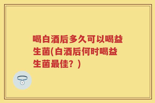 喝白酒后多久可以喝益生菌(白酒后何时喝益生菌佳?) 喝白酒后多久可以喝益生菌(白酒后何时喝益生菌佳?)