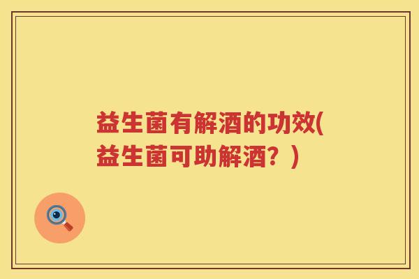 益生菌有解酒的功效(益生菌可助解酒?) 益生菌有解酒的功效(益生菌可助解酒?)