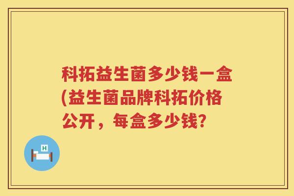 科拓益生菌多少钱一盒(益生菌品牌科拓价格公开,每盒多少钱? 科拓益生菌多少钱一盒(益生菌品牌科拓价格公开,每盒多少钱?