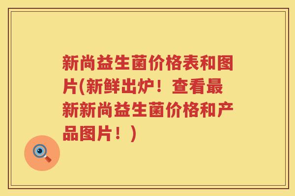 新尚益生菌价格表和图片(新鲜出炉!查看新新尚益生菌价格和产品图片!) 新尚益生菌价格表和图片(新鲜出炉!查看新新尚益生菌价格和产品图片!)