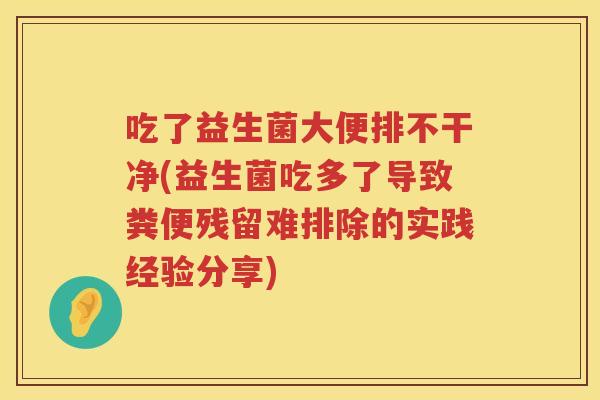 吃了益生菌大便排不干净(益生菌吃多了导致粪便残留难排除的实践经验分享) 吃了益生菌大便排不干净(益生菌吃多了导致粪便残留难排除的实践经验分享)