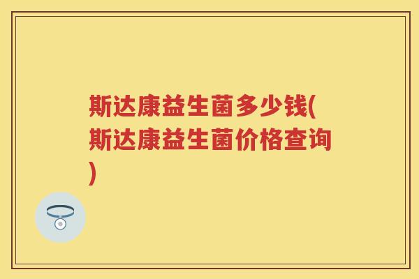 斯达康益生菌多少钱(斯达康益生菌价格查询) 斯达康益生菌多少钱(斯达康益生菌价格查询)