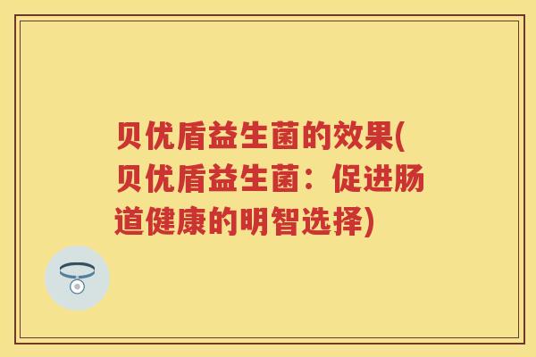 贝优盾益生菌的效果(贝优盾益生菌:促进肠道健康的明智选择) 贝优盾益生菌的效果(贝优盾益生菌:促进肠道健康的明智选择)