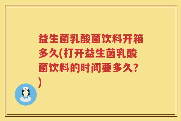益生菌乳酸菌饮料开箱多久(打开益生菌乳酸菌饮料的时间要多久？)