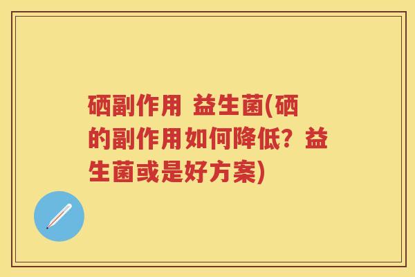硒副作用 益生菌(硒的副作用如何降低？益生菌或是好方案)
