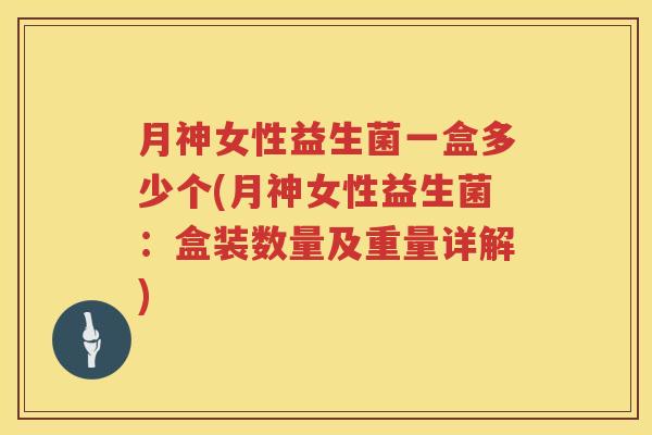 月神女性益生菌一盒多少个(月神女性益生菌:盒装数量及重量详解) 月神女性益生菌一盒多少个(月神女性益生菌:盒装数量及重量详解)
