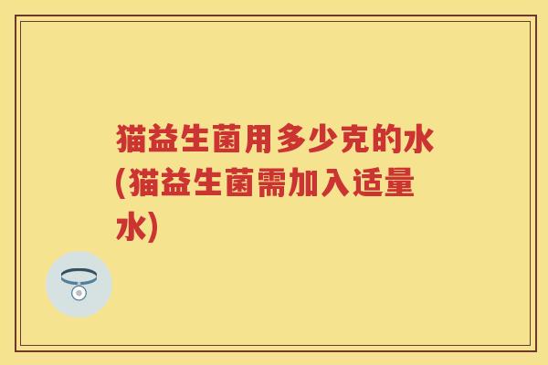 猫益生菌用多少克的水(猫益生菌需加入适量水)