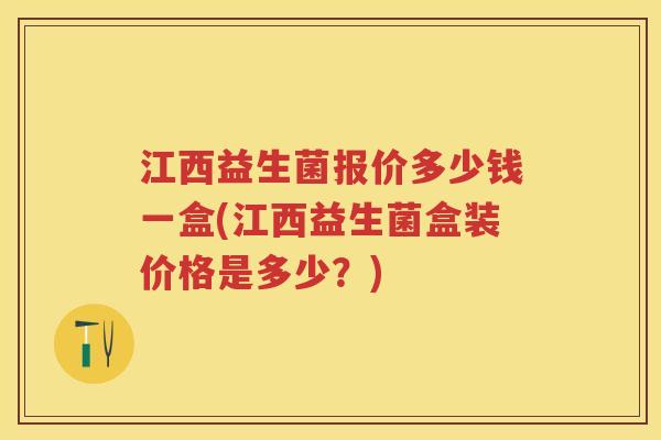 江西益生菌报价多少钱一盒(江西益生菌盒装价格是多少?) 江西益生菌报价多少钱一盒(江西益生菌盒装价格是多少?)