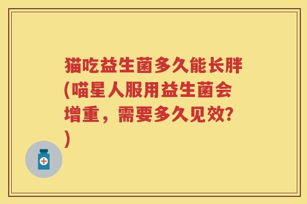 猫吃益生菌多久能长胖(喵星人服用益生菌会增重，需要多久见效？)