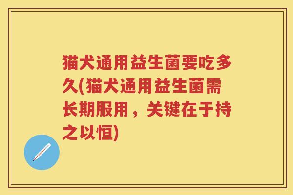 猫犬通用益生菌要吃多久(猫犬通用益生菌需长期服用,关键在于持之以恒) 猫犬通用益生菌要吃多久(猫犬通用益生菌需长期服用,关键在于持之以恒)