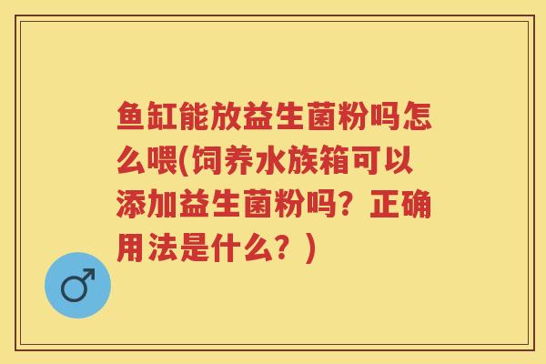 鱼缸能放益生菌粉吗怎么喂(饲养水族箱可以添加益生菌粉吗?正确用法是什么?) 鱼缸能放益生菌粉吗怎么喂(饲养水族箱可以添加益生菌粉吗?正确用法是什么?)