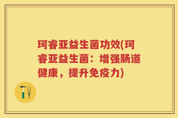 珂睿亚益生菌功效(珂睿亚益生菌:增强肠道健康,提升力) 珂睿亚益生菌功效(珂睿亚益生菌:增强肠道健康,提升力)