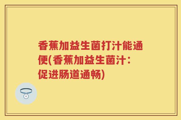 香蕉加益生菌打汁能通便(香蕉加益生菌汁:促进肠道通畅) 香蕉加益生菌打汁能通便(香蕉加益生菌汁:促进肠道通畅)