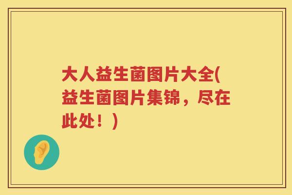大人益生菌图片大全(益生菌图片集锦,尽在此处!) 大人益生菌图片大全(益生菌图片集锦,尽在此处!)