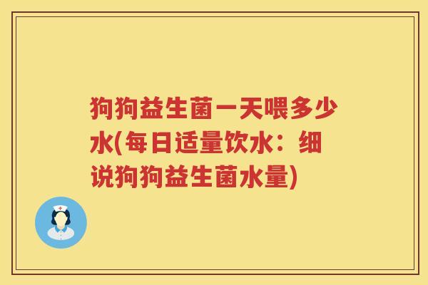 狗狗益生菌一天喂多少水(每日适量饮水:细说狗狗益生菌水量) 狗狗益生菌一天喂多少水(每日适量饮水:细说狗狗益生菌水量)