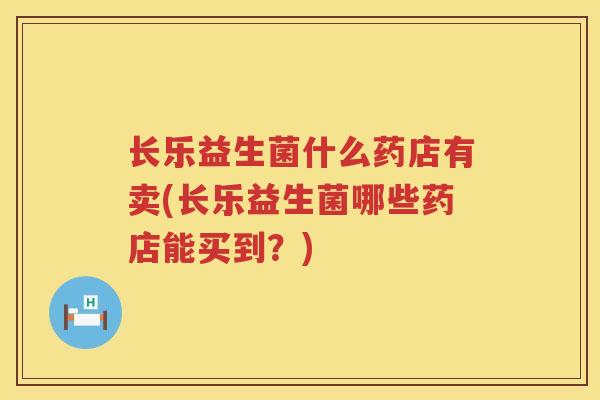 长乐益生菌什么药店有卖(长乐益生菌哪些药店能买到?) 长乐益生菌什么药店有卖(长乐益生菌哪些药店能买到?)