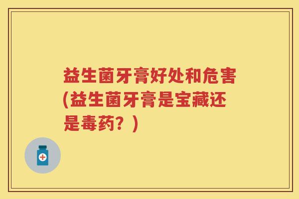 益生菌牙膏好处和危害(益生菌牙膏是宝藏还是毒药？)