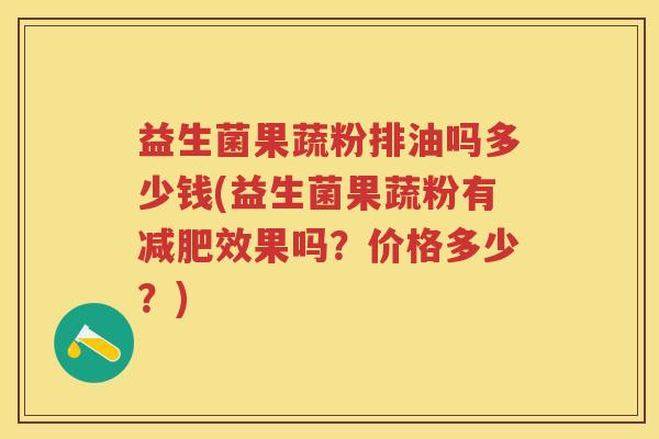 益生菌果蔬粉排油吗多少钱(益生菌果蔬粉有效果吗?价格多少?) 益生菌果蔬粉排油吗多少钱(益生菌果蔬粉有效果吗?价格多少?)