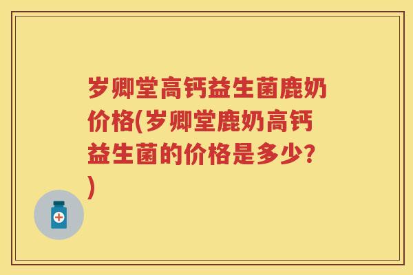 岁卿堂高钙益生菌鹿奶价格(岁卿堂鹿奶高钙益生菌的价格是多少？)
