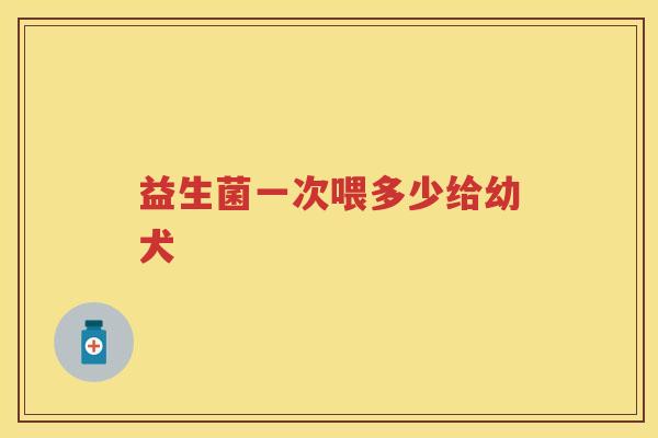 益生菌一次喂多少给幼犬