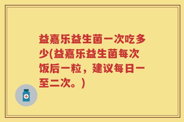 益嘉乐益生菌一次吃多少(益嘉乐益生菌每次饭后一粒，建议每日一至二次。)