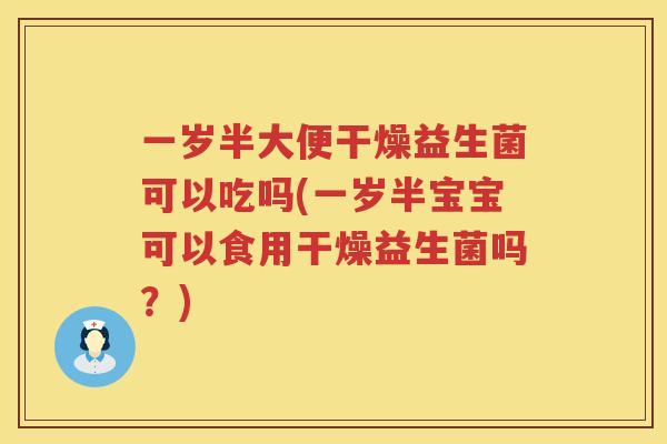 一岁半大便干燥益生菌可以吃吗(一岁半宝宝可以食用干燥益生菌吗？)