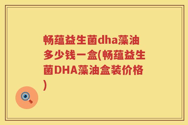 畅蕴益生菌dha藻油多少钱一盒(畅蕴益生菌DHA藻油盒装价格)