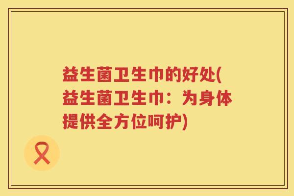 益生菌卫生巾的好处(益生菌卫生巾：为身体提供全方位呵护)