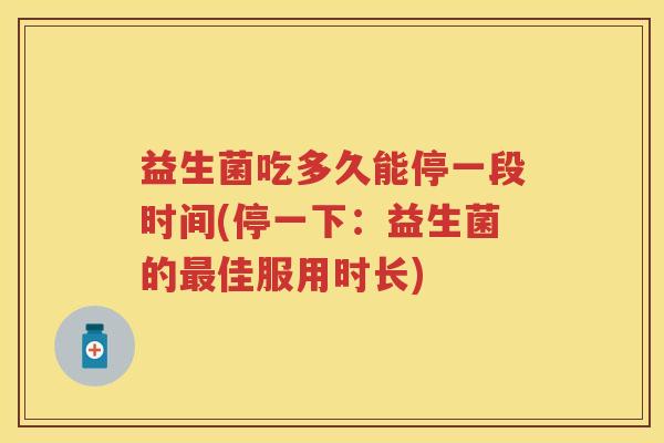 益生菌吃多久能停一段时间(停一下：益生菌的佳服用时长)