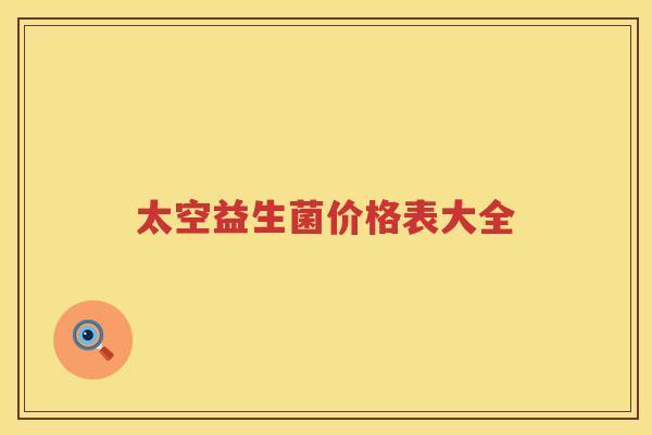 太空益生菌价格表大全 太空益生菌价格表大全