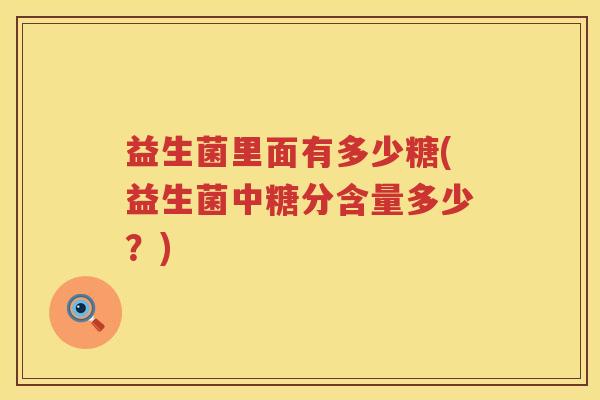 益生菌里面有多少糖(益生菌中糖分含量多少？)