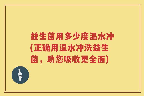 益生菌用多少度温水冲(正确用温水冲洗益生菌，助您吸收更全面)
