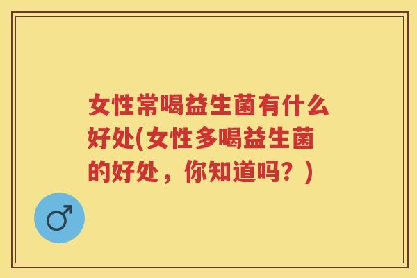 女性常喝益生菌有什么好处(女性多喝益生菌的好处,你知道吗?) 女性常喝益生菌有什么好处(女性多喝益生菌的好处,你知道吗?)