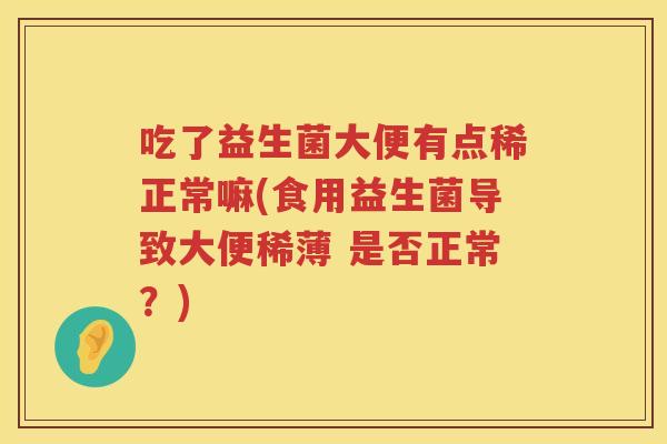 吃了益生菌大便有点稀正常嘛(食用益生菌导致大便稀薄 是否正常?) 吃了益生菌大便有点稀正常嘛(食用益生菌导致大便稀薄 是否正常?)