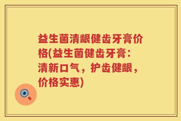 益生菌清龈健齿牙膏价格(益生菌健齿牙膏：清新口气，护齿健龈，价格实惠)
