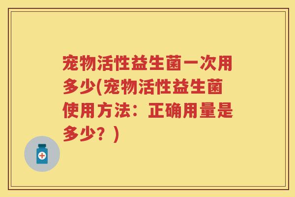 宠物活性益生菌一次用多少(宠物活性益生菌使用方法:正确用量是多少?) 宠物活性益生菌一次用多少(宠物活性益生菌使用方法:正确用量是多少?)