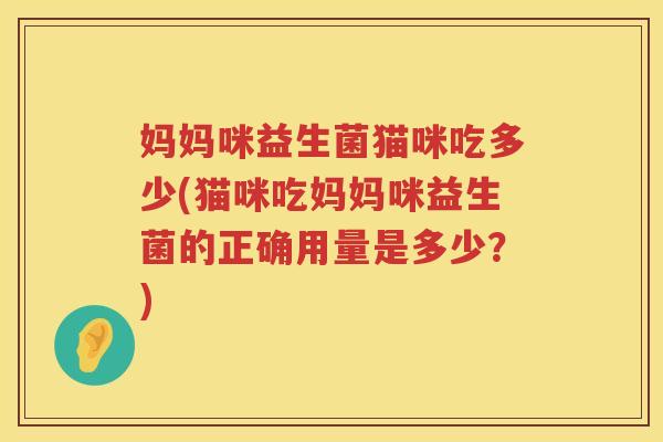 妈妈咪益生菌猫咪吃多少(猫咪吃妈妈咪益生菌的正确用量是多少?) 妈妈咪益生菌猫咪吃多少(猫咪吃妈妈咪益生菌的正确用量是多少?)