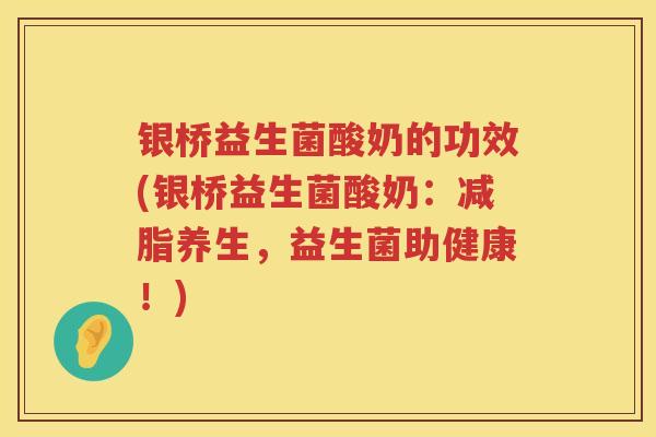 银桥益生菌酸奶的功效(银桥益生菌酸奶：减脂养生，益生菌助健康！)